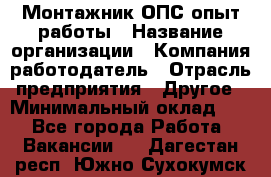 Монтажник ОПС-опыт работы › Название организации ­ Компания-работодатель › Отрасль предприятия ­ Другое › Минимальный оклад ­ 1 - Все города Работа » Вакансии   . Дагестан респ.,Южно-Сухокумск г.